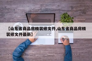 【山东省商品房精装修文件,山东省商品房精装修文件最新】
