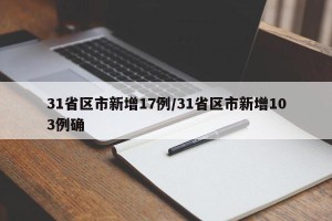 31省区市新增17例/31省区市新增103例确
