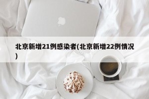 北京新增21例感染者(北京新增22例情况)
