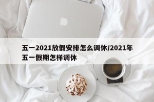 五一2021放假安排怎么调休/2021年五一假期怎样调休