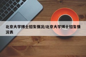 北京大学博士招生情况/北京大学博士招生情况表