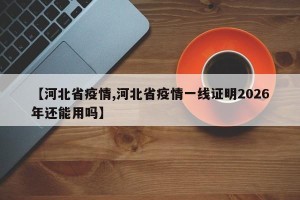 【河北省疫情,河北省疫情一线证明2026年还能用吗】