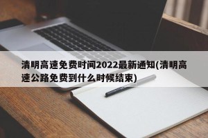 清明高速免费时间2022最新通知(清明高速公路免费到什么时候结束)