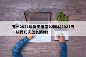 五一2021放假安排怎么调休(2021五一放假几天怎么调休)