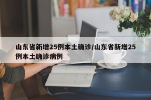 山东省新增25例本土确诊/山东省新增25例本土确诊病例
