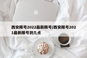 西安限号2022最新限号/西安限号2021最新限号到几点