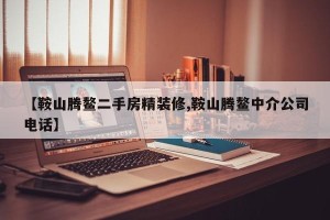 【鞍山腾鳌二手房精装修,鞍山腾鳌中介公司电话】