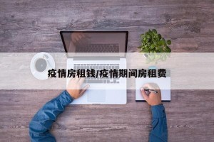 疫情房租钱/疫情期间房租费