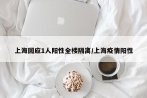 上海回应1人阳性全楼隔离/上海疫情阳性