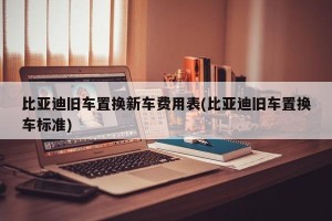 比亚迪旧车置换新车费用表(比亚迪旧车置换车标准)