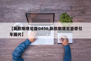 【新款斯堪尼亚G450,新款斯堪尼亚牵引车图片】