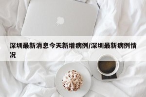 深圳最新消息今天新增病例/深圳最新病例情况