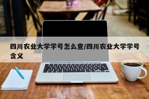 四川农业大学学号怎么查/四川农业大学学号含义