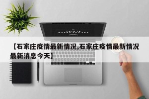 【石家庄疫情最新情况,石家庄疫情最新情况最新消息今天】