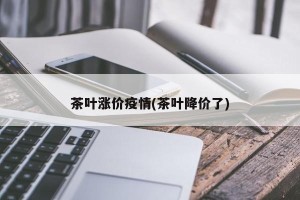茶叶涨价疫情(茶叶降价了)