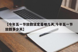 【今年五一节放假法定是哪几天,今年五一节放假多少天】