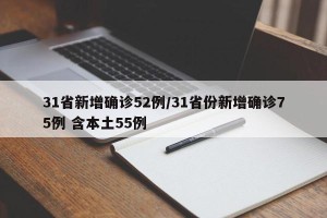 31省新增确诊52例/31省份新增确诊75例 含本土55例