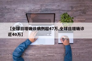 【全球日增确诊病例超47万,全球日增确诊近40万】