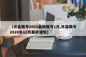 【许昌限号2021最新限号1月,许昌限号2020年12月最新通知】