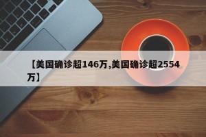 【美国确诊超146万,美国确诊超2554万】