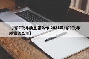 【福特锐界质量怎么样,2021款福特锐界质量怎么样】