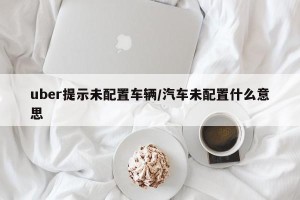 uber提示未配置车辆/汽车未配置什么意思