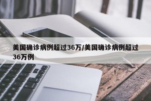 美国确诊病例超过36万/美国确诊病例超过36万例