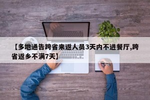 【多地通告跨省来返人员3天内不进餐厅,跨省返乡不满7天】