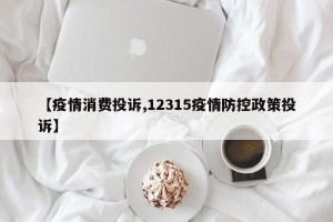 【疫情消费投诉,12315疫情防控政策投诉】