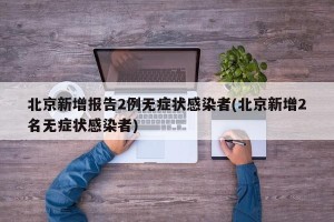 北京新增报告2例无症状感染者(北京新增2名无症状感染者)