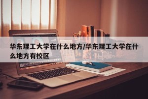 华东理工大学在什么地方/华东理工大学在什么地方有校区
