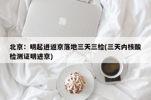 北京：明起进返京落地三天三检(三天内核酸检测证明进京)