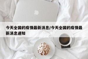 今天全国的疫情最新消息/今天全国的疫情最新消息通知