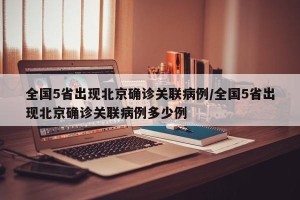 全国5省出现北京确诊关联病例/全国5省出现北京确诊关联病例多少例