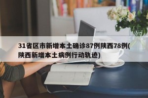 31省区市新增本土确诊87例陕西78例(陕西新增本土病例行动轨迹)
