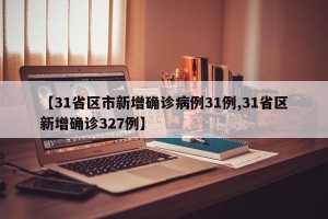 【31省区市新增确诊病例31例,31省区新增确诊327例】
