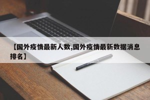 【国外疫情最新人数,国外疫情最新数据消息排名】