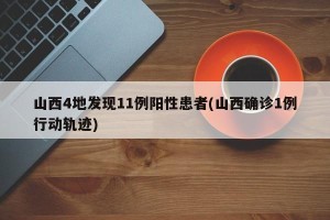山西4地发现11例阳性患者(山西确诊1例行动轨迹)