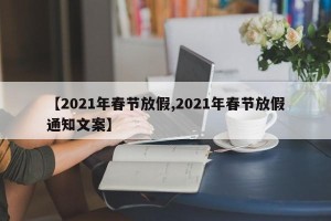 【2021年春节放假,2021年春节放假通知文案】