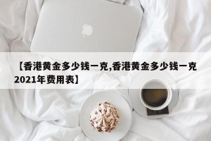 【香港黄金多少钱一克,香港黄金多少钱一克2021年费用表】