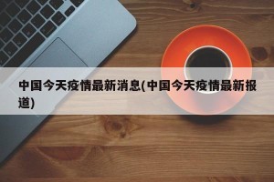 中国今天疫情最新消息(中国今天疫情最新报道)