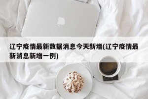 辽宁疫情最新数据消息今天新增(辽宁疫情最新消息新增一例)