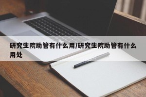 研究生院助管有什么用/研究生院助管有什么用处