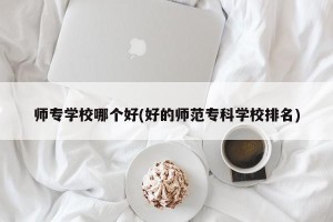 师专学校哪个好(好的师范专科学校排名)