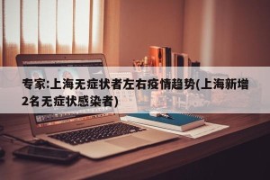 专家:上海无症状者左右疫情趋势(上海新增2名无症状感染者)