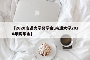 【2020南通大学奖学金,南通大学2020年奖学金】