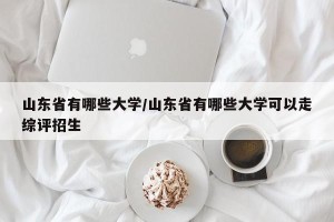 山东省有哪些大学/山东省有哪些大学可以走综评招生