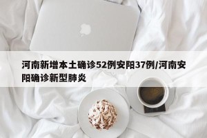 河南新增本土确诊52例安阳37例/河南安阳确诊新型肺炎