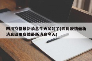 四川疫情最新消息今天又封了(四川疫情最新消息四川疫情最新消息今天)
