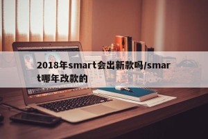2018年smart会出新款吗/smart哪年改款的